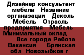 Дизайнер-консультант мебели › Название организации ­ Деколь Мебель › Отрасль предприятия ­ Мебель › Минимальный оклад ­ 56 000 - Все города Работа » Вакансии   . Брянская обл.,Новозыбков г.